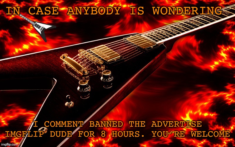 In case anybody needed to know | IN CASE ANYBODY IS WONDERING; I COMMENT BANNED THE ADVERTISE IMGFLIP DUDE FOR 8 HOURS. YOU’RE WELCOME | image tagged in announcement temp 4 jt | made w/ Imgflip meme maker