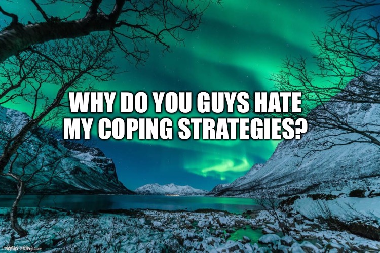 Northern Lights Announcement | WHY DO YOU GUYS HATE MY COPING STRATEGIES? | image tagged in northern lights announcement | made w/ Imgflip meme maker