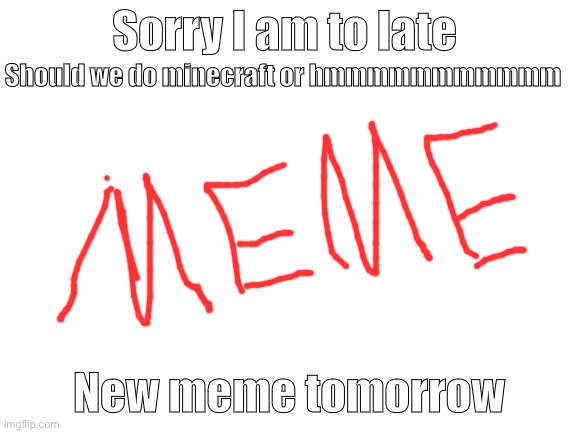 Toooooo late | Sorry I am to late; Should we do minecraft or hmmmmmmmmmmm; New meme tomorrow | image tagged in blank white template | made w/ Imgflip meme maker