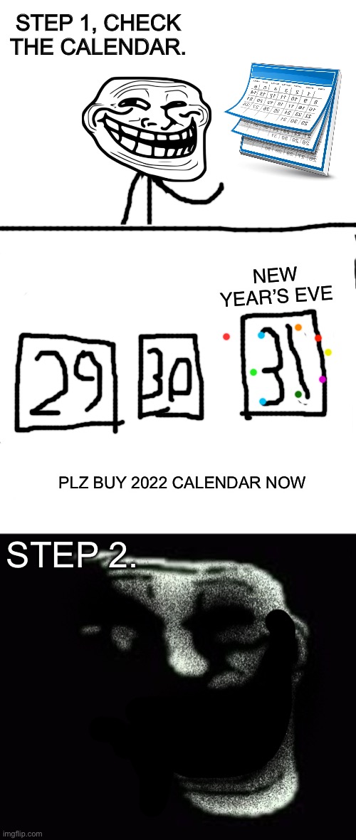 STEP 1, CHECK THE CALENDAR. NEW YEAR’S EVE; PLZ BUY 2022 CALENDAR NOW; STEP 2. | image tagged in blank white template,insanity trollface,memes,troll,trollface,trollge | made w/ Imgflip meme maker