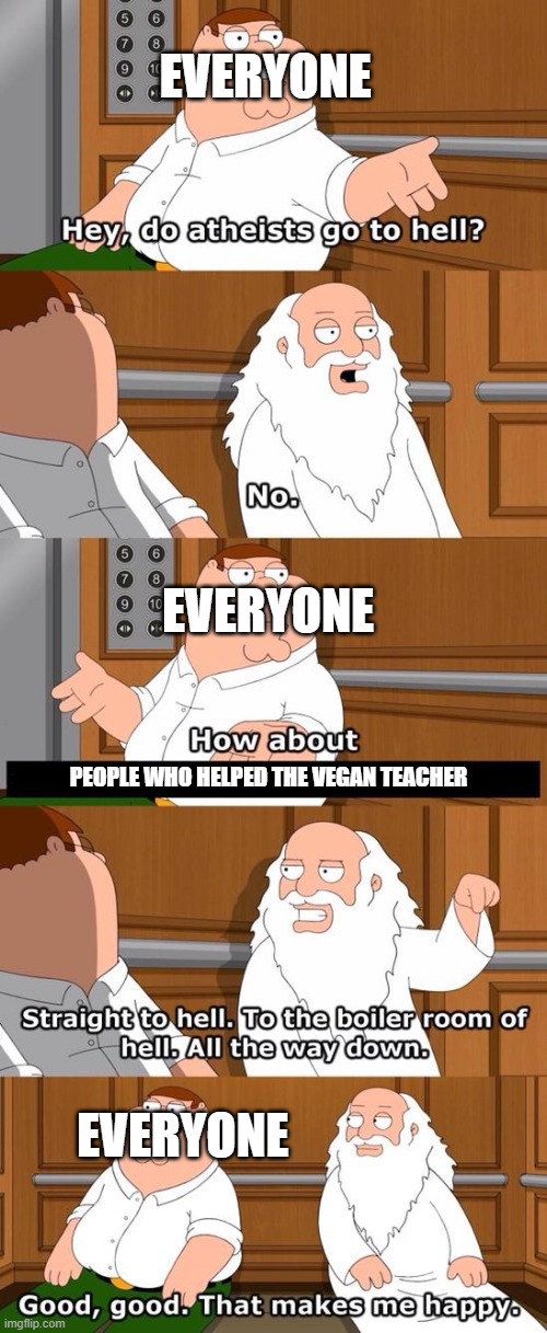 the vegan teacher | EVERYONE; EVERYONE; PEOPLE WHO HELPED THE VEGAN TEACHER; EVERYONE | image tagged in the boiler room of hell | made w/ Imgflip meme maker