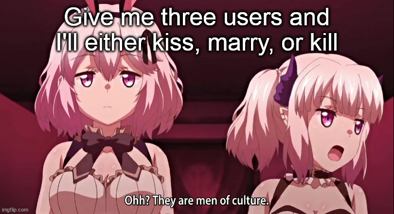 They are men of culture | Give me three users and I'll either kiss, marry, or kill | image tagged in they are men of culture | made w/ Imgflip meme maker