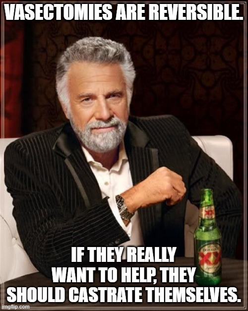 The Most Interesting Man In The World Meme | VASECTOMIES ARE REVERSIBLE. IF THEY REALLY WANT TO HELP, THEY SHOULD CASTRATE THEMSELVES. | image tagged in memes,the most interesting man in the world | made w/ Imgflip meme maker