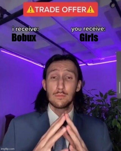 want some girls? | Bobux; Girls | image tagged in i receive you receive | made w/ Imgflip meme maker