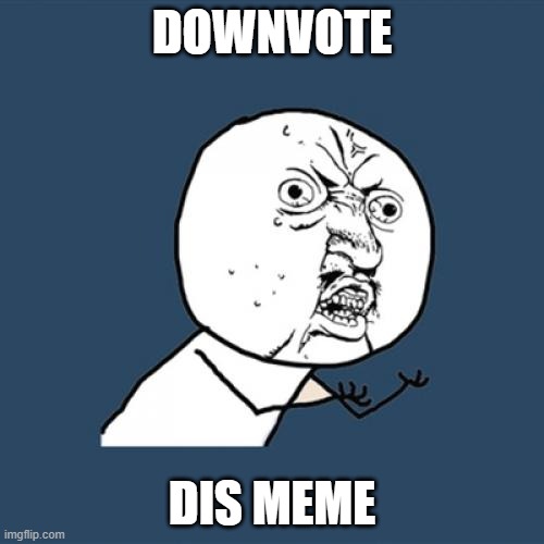 I need *Downvotes* | DOWNVOTE; DIS MEME | image tagged in memes,y u no,downvote,this,meme,please | made w/ Imgflip meme maker