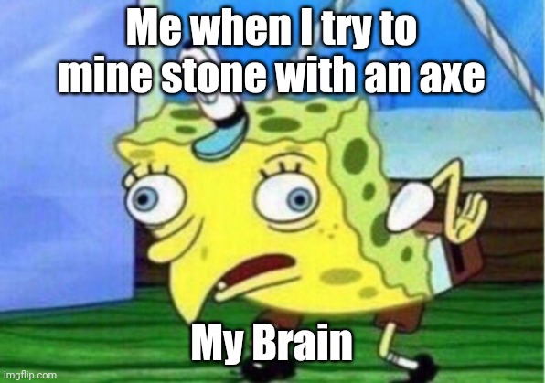 Mocking Spongebob |  Me when I try to mine stone with an axe; My Brain | image tagged in memes,mocking spongebob | made w/ Imgflip meme maker