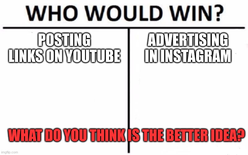 I've seen these ideas before. I just wanna make sure they get through so we can think about them more. | POSTING LINKS ON YOUTUBE; ADVERTISING IN INSTAGRAM; WHAT DO YOU THINK IS THE BETTER IDEA? | image tagged in who would win,imgflip idea for promoting users | made w/ Imgflip meme maker