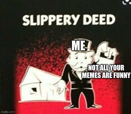 Slippery Meme |  ME; NOT ALL YOUR MEMES ARE FUNNY | image tagged in monopoly,slippery,deed,stuff | made w/ Imgflip meme maker