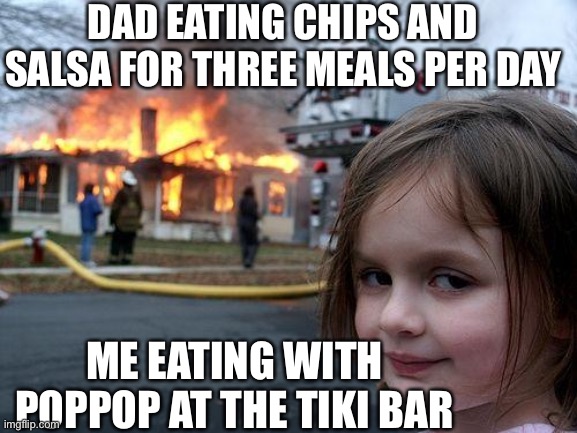 Dad eats salsa | DAD EATING CHIPS AND SALSA FOR THREE MEALS PER DAY; ME EATING WITH POPPOP AT THE TIKI BAR | image tagged in memes,disaster girl | made w/ Imgflip meme maker