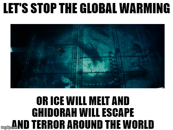 If King Ghidorah is real remember this |  LET'S STOP THE GLOBAL WARMING; OR ICE WILL MELT AND GHIDORAH WILL ESCAPE AND TERROR AROUND THE WORLD | image tagged in memes,blank white template,king ghidorah | made w/ Imgflip meme maker