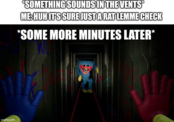 first time playing poppy playtime |  *SOMETHING SOUNDS IN THE VENTS*; ME: HUH IT'S SURE JUST A RAT LEMME CHECK; *SOME MORE MINUTES LATER* | image tagged in first time playing poppy playtime | made w/ Imgflip meme maker