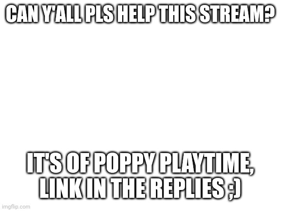 Blank White Template | CAN Y'ALL PLS HELP THIS STREAM? IT'S OF POPPY PLAYTIME, LINK IN THE REPLIES ;) | image tagged in blank white template | made w/ Imgflip meme maker