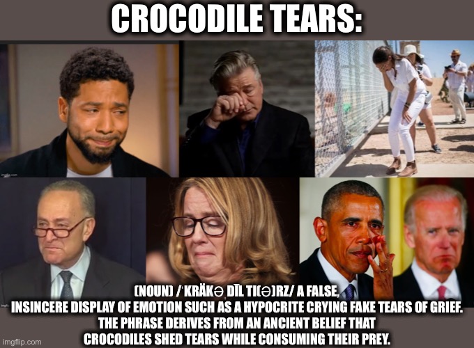 Famous crocodile tears through the years | CROCODILE TEARS:; (NOUN) /ˈKRÄKƏˌDĪL TI(Ə)RZ/ A FALSE, INSINCERE DISPLAY OF EMOTION SUCH AS A HYPOCRITE CRYING FAKE TEARS OF GRIEF.

THE PHRASE DERIVES FROM AN ANCIENT BELIEF THAT CROCODILES SHED TEARS WHILE CONSUMING THEIR PREY. | image tagged in alexandria ocasio-cortez,jussie smollett,alec baldwin,barack obama,chuck schumer,christine blasey ford | made w/ Imgflip meme maker