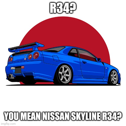 R34? YOU MEAN NISSAN SKYLINE R34? | made w/ Imgflip meme maker