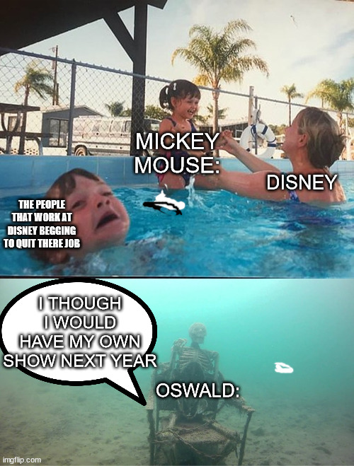 Oswald you there? |  MICKEY MOUSE:; DISNEY; THE PEOPLE THAT WORK AT DISNEY BEGGING TO QUIT THERE JOB; I THOUGH I WOULD HAVE MY OWN SHOW NEXT YEAR; OSWALD: | image tagged in mother ignoring kid drowning in a pool,disney,mickey mouse,oswald | made w/ Imgflip meme maker