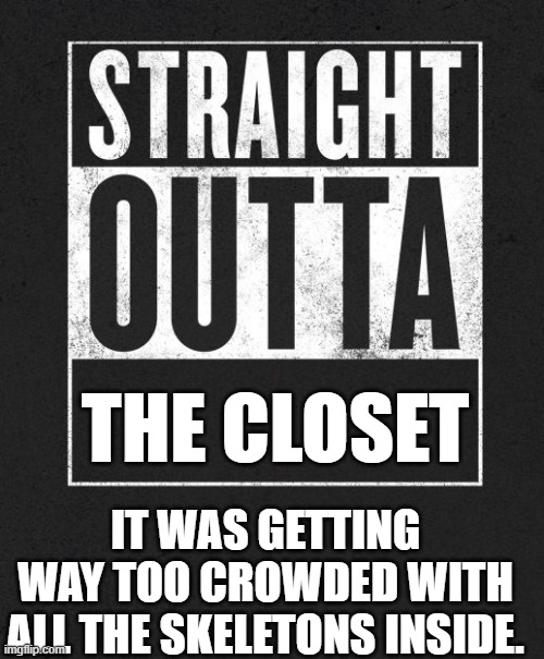 Straight Outta X blank template |  THE CLOSET; IT WAS GETTING WAY TOO CROWDED WITH ALL THE SKELETONS INSIDE. | image tagged in straight outta x blank template | made w/ Imgflip meme maker