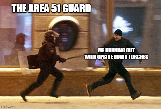 Me running out with upside-down torches | THE AREA 51 GUARD; ME RUNNING OUT WITH UPSIDE DOWN TORCHES | image tagged in police chasing guy | made w/ Imgflip meme maker