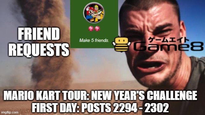 Mario Kart Tour: Make 5 Friends Consequence (New Year's 2022 Tour) | FRIEND REQUESTS; MARIO KART TOUR: NEW YEAR'S CHALLENGE
FIRST DAY: POSTS 2294 - 2302 | image tagged in tornado guy,friend request,mario kart,friends,new year,new years | made w/ Imgflip meme maker