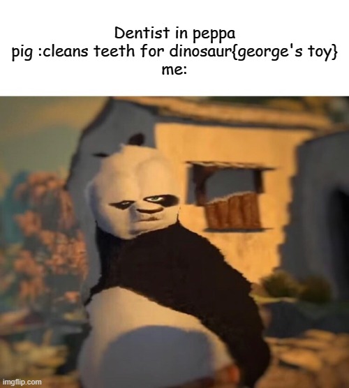 peppa pig meme 3 | Dentist in peppa pig :cleans teeth for dinosaur{george's toy}
me: | image tagged in drunk kung fu panda,peppa pig,memes,funny,oh wow are you actually reading these tags,stop reading the tags | made w/ Imgflip meme maker