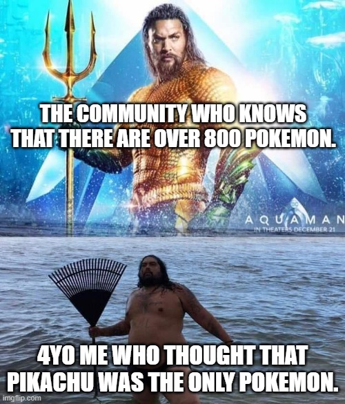 no title | THE COMMUNITY WHO KNOWS THAT THERE ARE OVER 800 POKEMON. 4YO ME WHO THOUGHT THAT PIKACHU WAS THE ONLY POKEMON. | image tagged in me vs reality - aquaman,pokemon | made w/ Imgflip meme maker