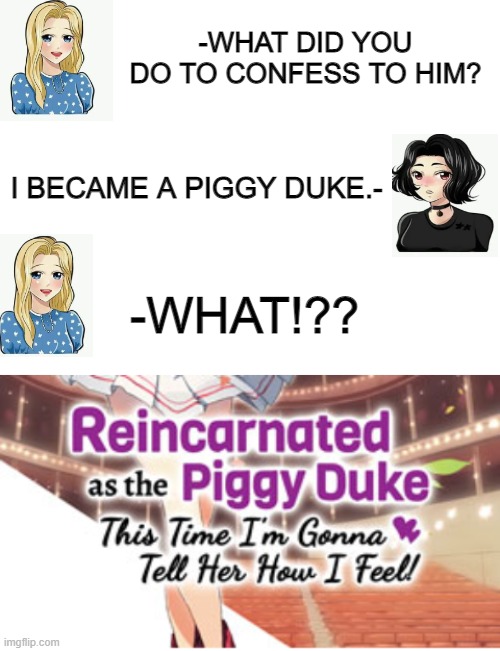 the titles | -WHAT DID YOU DO TO CONFESS TO HIM? I BECAME A PIGGY DUKE.-; -WHAT!?? | image tagged in light novel,meme,anime,animeme | made w/ Imgflip meme maker