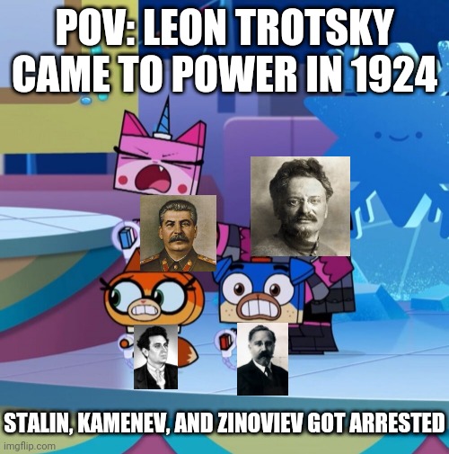 Leon Trotsky meme | POV: LEON TROTSKY CAME TO POWER IN 1924; STALIN, KAMENEV, AND ZINOVIEV GOT ARRESTED | image tagged in unikitty,stalin,lev kamenev,grigory zinoviev,pov,trotsky | made w/ Imgflip meme maker