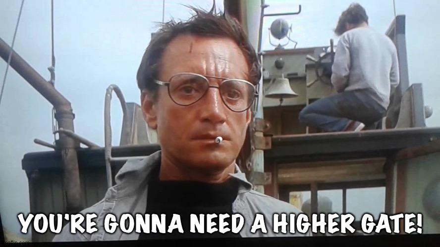 We're gonna need a bigger boat | YOU'RE GONNA NEED A HIGHER GATE! | image tagged in we're gonna need a bigger boat | made w/ Imgflip meme maker