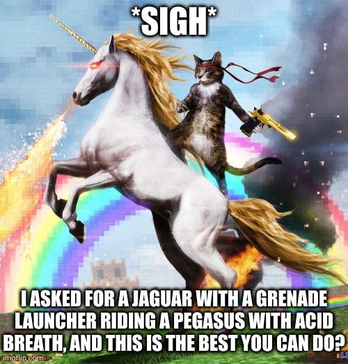 Alright, give it to me, I'll take it | *SIGH*; I ASKED FOR A JAGUAR WITH A GRENADE LAUNCHER RIDING A PEGASUS WITH ACID BREATH, AND THIS IS THE BEST YOU CAN DO? | image tagged in memes,welcome to the internets | made w/ Imgflip meme maker