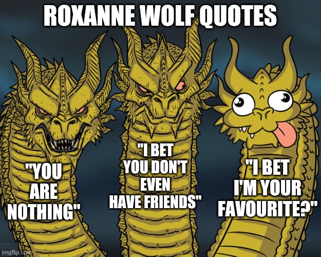 When playing Security Breach | ROXANNE WOLF QUOTES; "I BET YOU DON'T EVEN HAVE FRIENDS"; "I BET I'M YOUR FAVOURITE?"; "YOU ARE NOTHING" | image tagged in three-headed dragon,fnaf | made w/ Imgflip meme maker