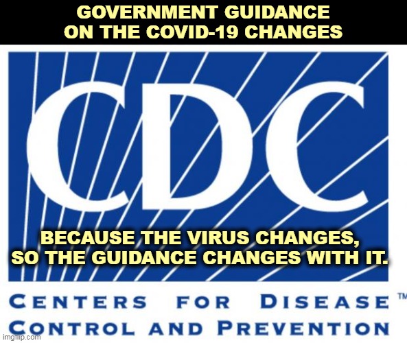 New discoveries roll in all the time. And with your life on the line, you've got to move with the times. | GOVERNMENT GUIDANCE ON THE COVID-19 CHANGES; BECAUSE THE VIRUS CHANGES, SO THE GUIDANCE CHANGES WITH IT. | image tagged in cdc,covid-19,research,new,facts,virus | made w/ Imgflip meme maker