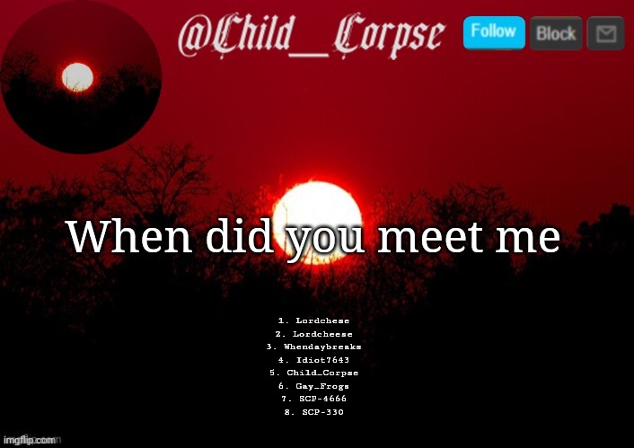 TREND??????? | When did you meet me; 1. Lordchese
2. Lordcheese
3. Whendaybreaks
4. Idiot7643
5. Child_Corpse
6. Gay_Frogs
7. SCP-4666
8. SCP-330 | image tagged in child_corpse announcement template | made w/ Imgflip meme maker