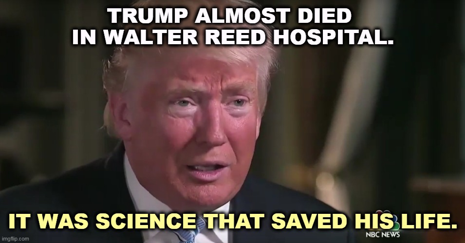 Trump owes science a lot. But he's famous for never paying his debts. | TRUMP ALMOST DIED 
IN WALTER REED HOSPITAL. IT WAS SCIENCE THAT SAVED HIS LIFE. | image tagged in trump tears and dilated pupils,trump,science,saved,life | made w/ Imgflip meme maker