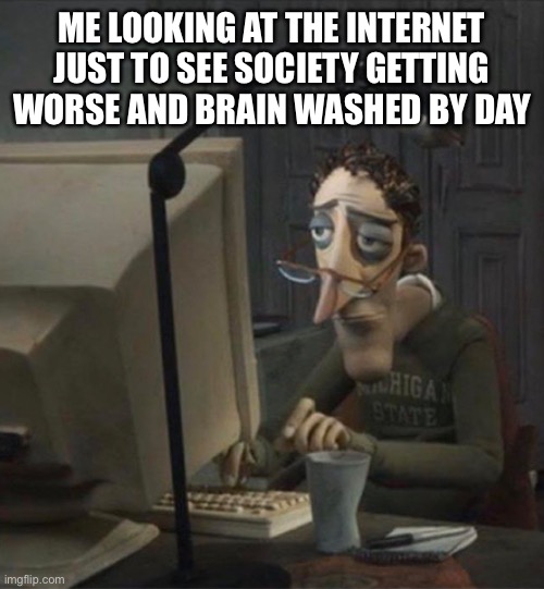 Tired dad at computer | ME LOOKING AT THE INTERNET JUST TO SEE SOCIETY GETTING WORSE AND BRAIN WASHED BY DAY | image tagged in tired dad at computer | made w/ Imgflip meme maker