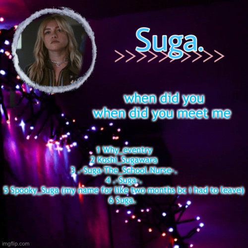yelena template | when did you
when did you meet me; 1 Why_eventry
2 Koshi_Sugawara
3 .-Suga-The_School.Nurse-.
4 .-Suga-.
5 Spooky_Suga (my name for like two months bc i had to leave)
6 Suga. | image tagged in yelena template | made w/ Imgflip meme maker
