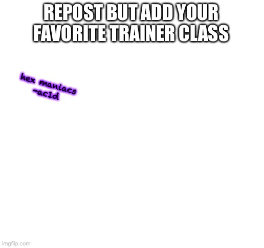 Blank White Template | REPOST BUT ADD YOUR FAVORITE TRAINER CLASS; hex maniacs
-ac1d | image tagged in blank white template | made w/ Imgflip meme maker