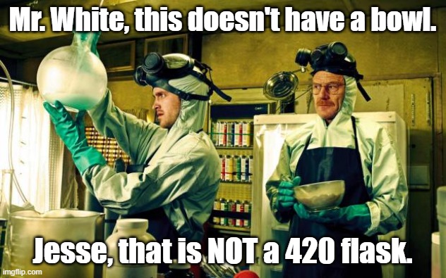 breaking bad | Mr. White, this doesn't have a bowl. Jesse, that is NOT a 420 flask. | image tagged in breaking bad | made w/ Imgflip meme maker