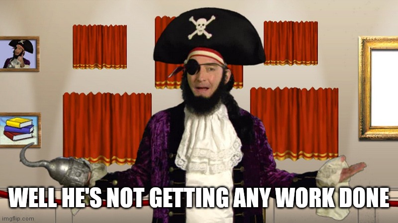 PATCHY CMON | WELL HE'S NOT GETTING ANY WORK DONE | image tagged in patchy cmon | made w/ Imgflip meme maker