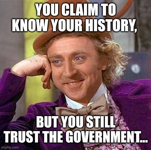 Alrighty Then.... | YOU CLAIM TO KNOW YOUR HISTORY, BUT YOU STILL TRUST THE GOVERNMENT... | image tagged in memes,creepy condescending wonka | made w/ Imgflip meme maker