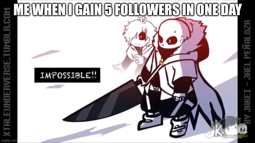 HOW | ME WHEN I GAIN 5 FOLLOWERS IN ONE DAY | image tagged in cross sans impossible | made w/ Imgflip meme maker