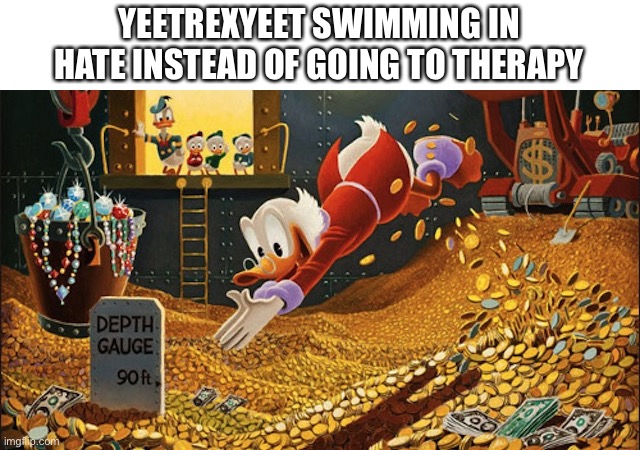 Scrooge McDuck | YEETREXYEET SWIMMING IN HATE INSTEAD OF GOING TO THERAPY | image tagged in scrooge mcduck | made w/ Imgflip meme maker