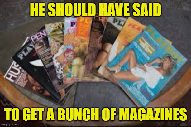 Porn magazines | HE SHOULD HAVE SAID TO GET A BUNCH OF MAGAZINES | image tagged in porn magazines | made w/ Imgflip meme maker