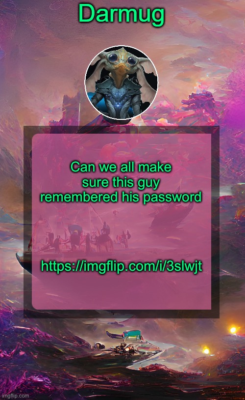 https://imgflip.com/i/3slwjt | Can we all make sure this guy remembered his password; https://imgflip.com/i/3slwjt | image tagged in darmug's announcement template | made w/ Imgflip meme maker