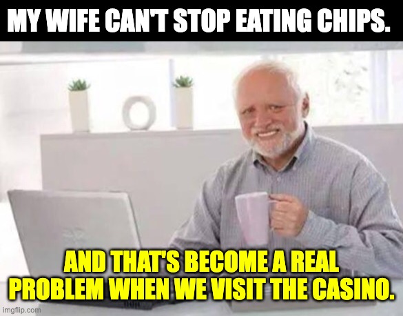 Chips | MY WIFE CAN'T STOP EATING CHIPS. AND THAT'S BECOME A REAL PROBLEM WHEN WE VISIT THE CASINO. | image tagged in harold | made w/ Imgflip meme maker