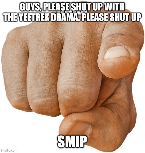 HAHA SMIP | GUYS, PLEASE SHUT UP WITH THE YEETREX DRAMA. PLEASE SHUT UP | image tagged in haha smip | made w/ Imgflip meme maker