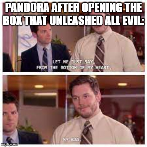 She was told not to open it. | PANDORA AFTER OPENING THE BOX THAT UNLEASHED ALL EVIL: | image tagged in my bad,greek mythology,pandora | made w/ Imgflip meme maker