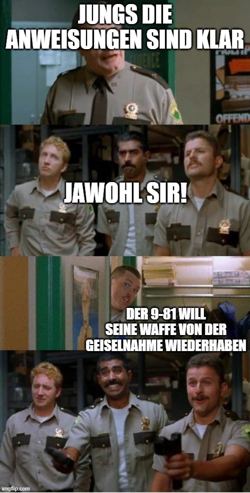 super troopers shenanigans | JUNGS DIE ANWEISUNGEN SIND KLAR; JAWOHL SIR! DER 9-81 WILL SEINE WAFFE VON DER GEISELNAHME WIEDERHABEN | image tagged in super troopers shenanigans | made w/ Imgflip meme maker