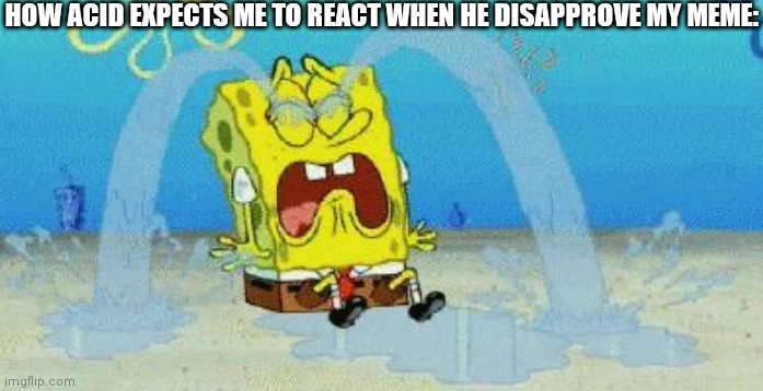 why would i even cry, i forgot how to cry, but the reality is i react with a neautral face. | HOW ACID EXPECTS ME TO REACT WHEN HE DISAPPROVE MY MEME: | image tagged in cryin | made w/ Imgflip meme maker