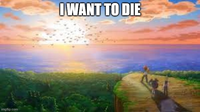 and that's final | I WANT TO DIE | image tagged in ash sunset | made w/ Imgflip meme maker