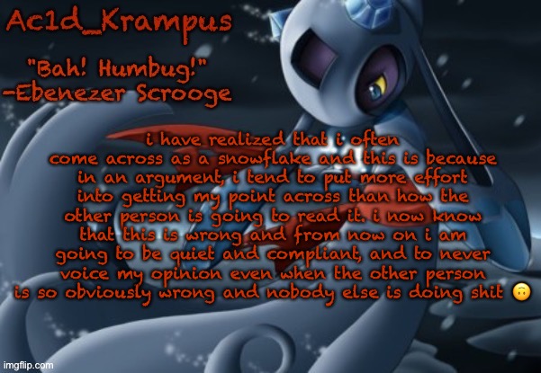 goodnight | i have realized that i often come across as a snowflake and this is because in an argument, i tend to put more effort into getting my point across than how the other person is going to read it. i now know that this is wrong and from now on i am going to be quiet and compliant, and to never voice my opinion even when the other person is so obviously wrong and nobody else is doing shit 🙃 | image tagged in acid's christmas temp | made w/ Imgflip meme maker