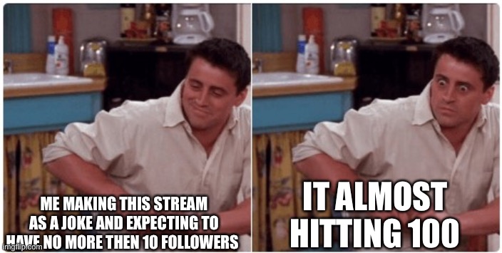 Like how | ME MAKING THIS STREAM AS A JOKE AND EXPECTING TO HAVE NO MORE THEN 10 FOLLOWERS; IT ALMOST HITTING 100 | image tagged in joey from friends | made w/ Imgflip meme maker